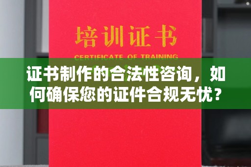 银川证书制作的合法性咨询，如何确保您的证件合规无忧？